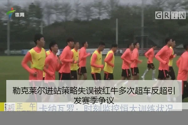 勒克莱尔进站策略失误被红牛多次超车反超引发赛季争议(J9)